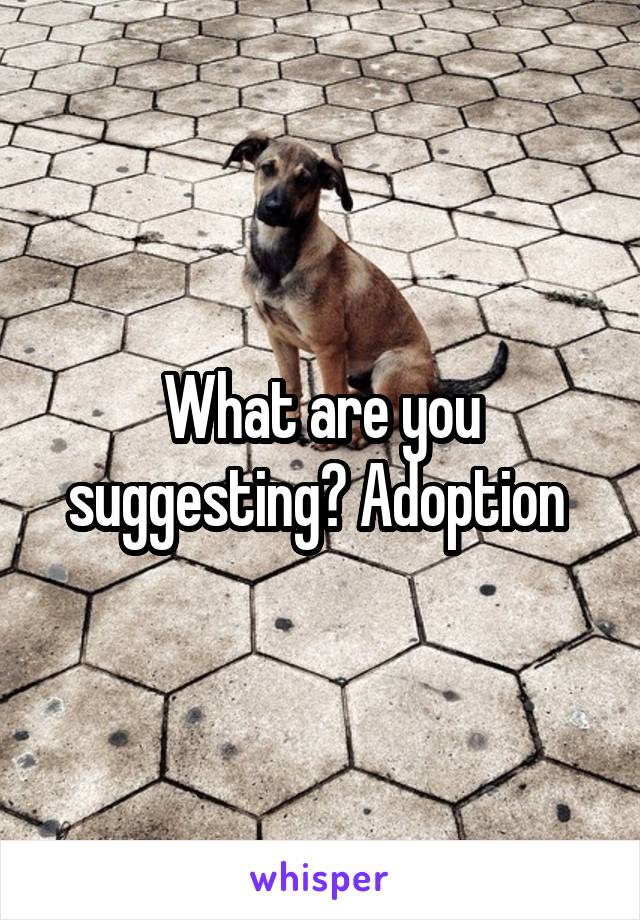 What are you suggesting? Adoption 