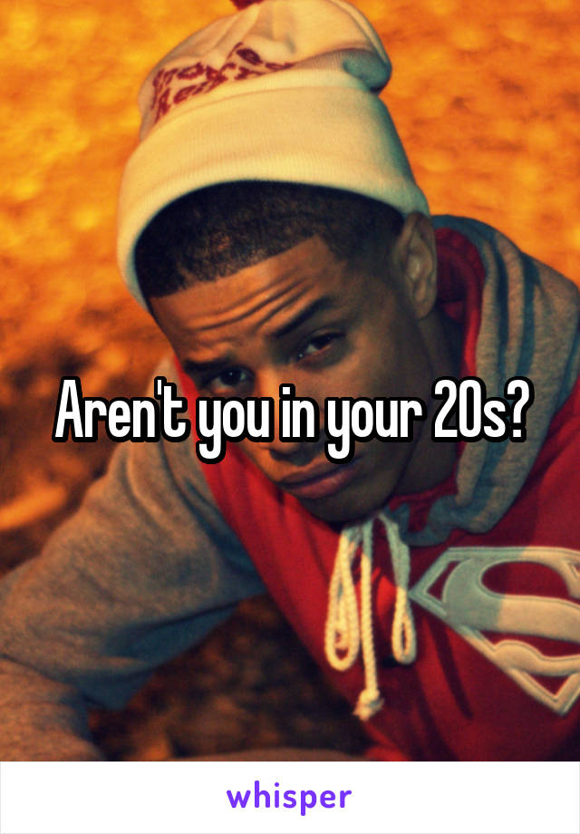 Aren't you in your 20s?