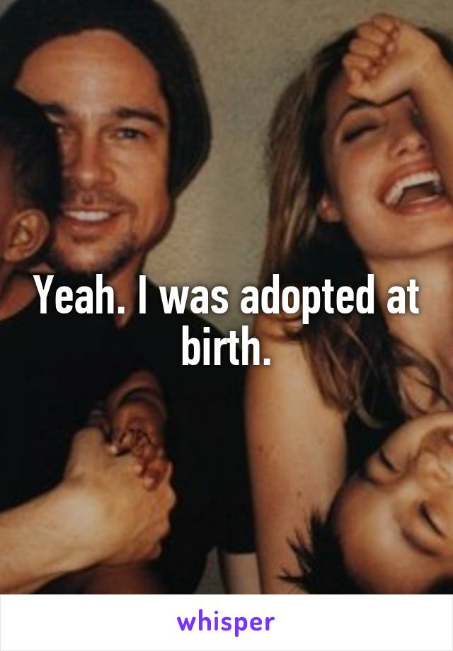 Yeah. I was adopted at birth.