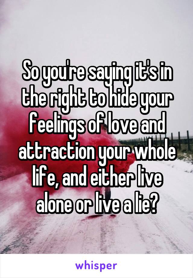 So you're saying it's in the right to hide your feelings of love and attraction your whole life, and either live alone or live a lie?