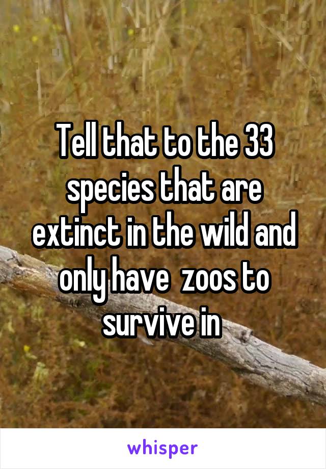 Tell that to the 33 species that are extinct in the wild and only have  zoos to survive in 