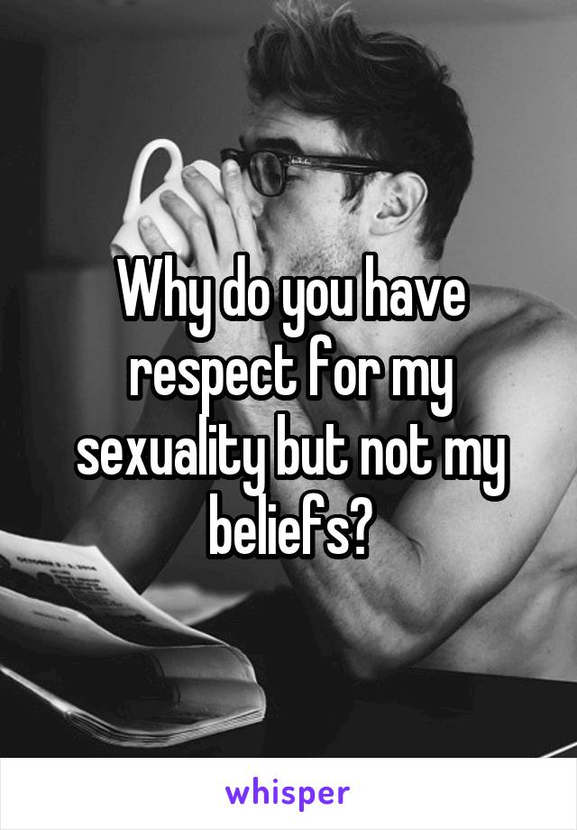 Why do you have respect for my sexuality but not my beliefs?