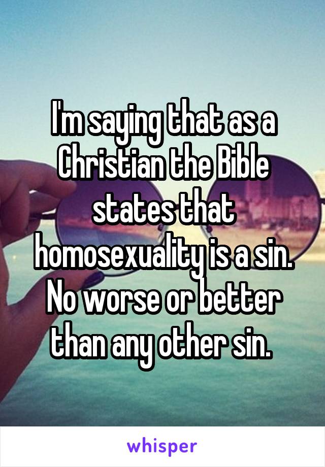 I'm saying that as a Christian the Bible states that homosexuality is a sin. No worse or better than any other sin. 