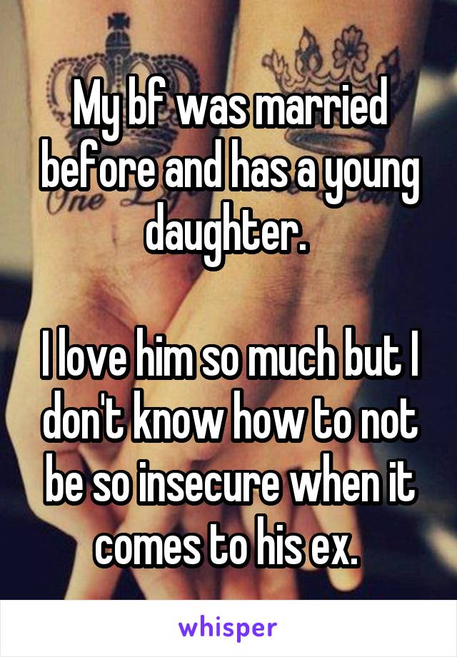 My bf was married before and has a young daughter. 

I love him so much but I don't know how to not be so insecure when it comes to his ex. 