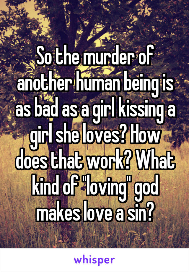 So the murder of another human being is as bad as a girl kissing a girl she loves? How does that work? What kind of "loving" god makes love a sin?