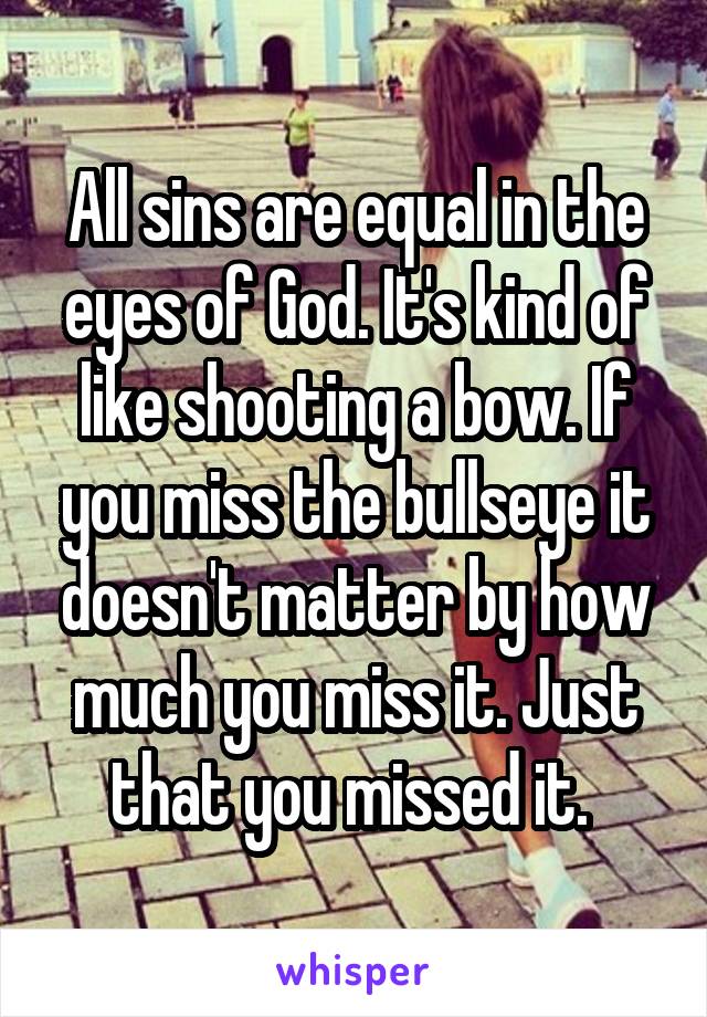 All sins are equal in the eyes of God. It's kind of like shooting a bow. If you miss the bullseye it doesn't matter by how much you miss it. Just that you missed it. 