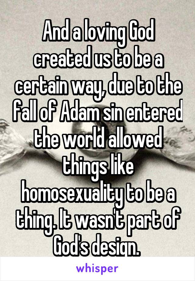 And a loving God created us to be a certain way, due to the fall of Adam sin entered the world allowed things like homosexuality to be a thing. It wasn't part of God's design. 