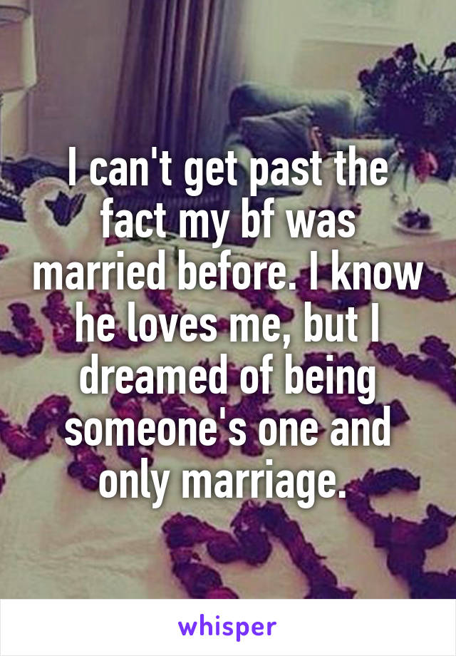 I can't get past the fact my bf was married before. I know he loves me, but I dreamed of being someone's one and only marriage. 