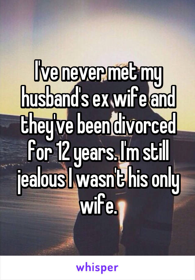 I've never met my husband's ex wife and they've been divorced for 12 years. I'm still jealous I wasn't his only wife.