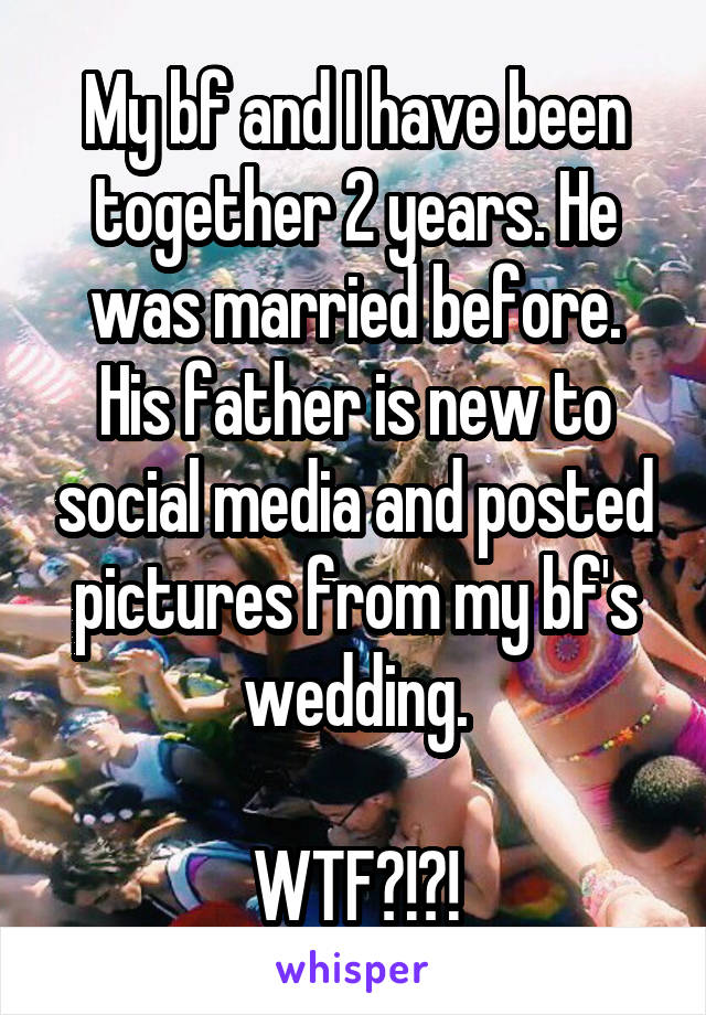 My bf and I have been together 2 years. He was married before.
His father is new to social media and posted pictures from my bf's wedding.

WTF?!?!