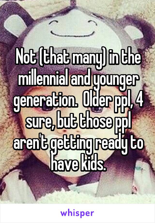 Not (that many) in the millennial and younger generation.  Older ppl, 4 sure, but those ppl aren't getting ready to have kids.