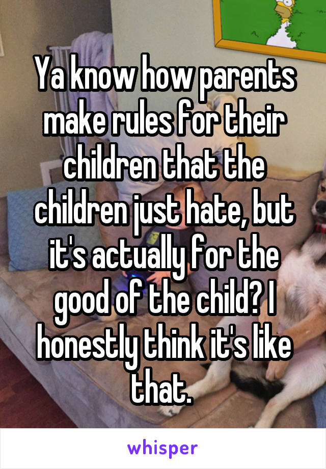 Ya know how parents make rules for their children that the children just hate, but it's actually for the good of the child? I honestly think it's like that. 