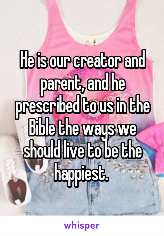 He is our creator and parent, and he prescribed to us in the Bible the ways we should live to be the happiest. 