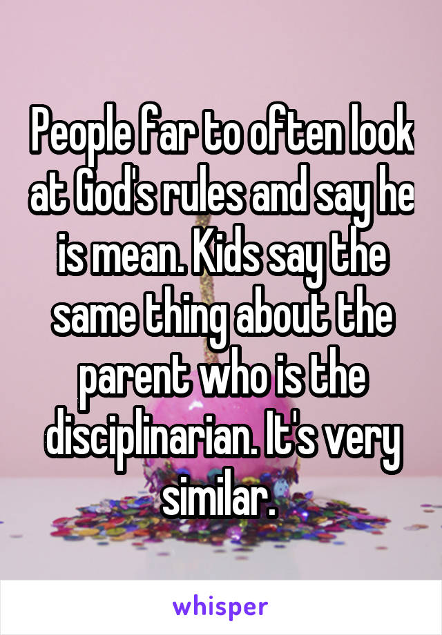 People far to often look at God's rules and say he is mean. Kids say the same thing about the parent who is the disciplinarian. It's very similar. 