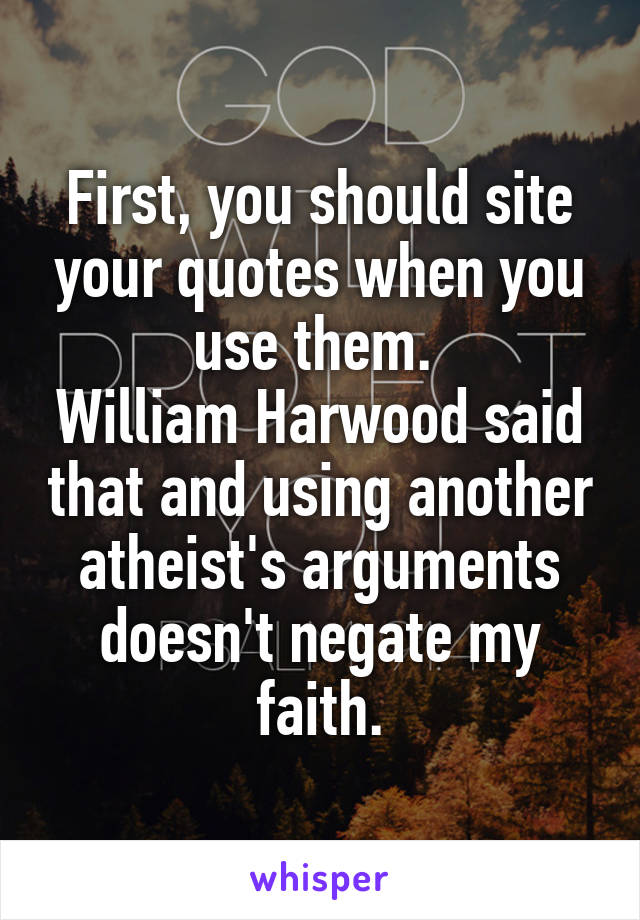 First, you should site your quotes when you use them. 
William Harwood said that and using another atheist's arguments doesn't negate my faith.