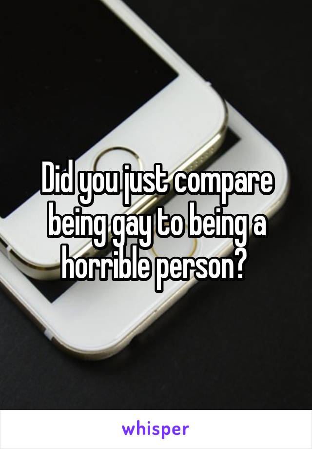 Did you just compare being gay to being a horrible person? 