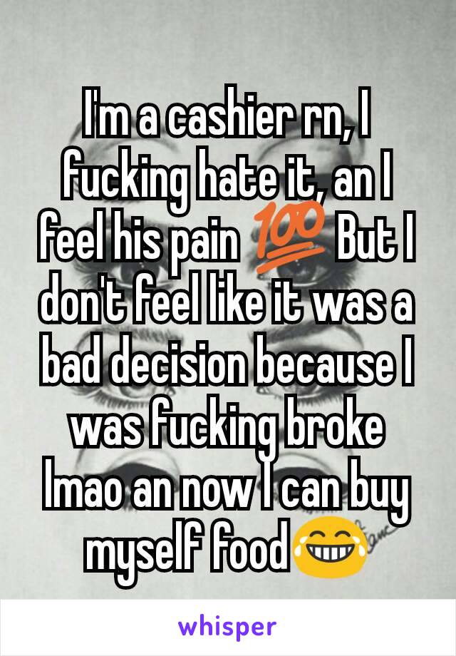 I'm a cashier rn, I fucking hate it, an I feel his pain 💯 But I don't feel like it was a bad decision because I was fucking broke lmao an now I can buy myself food😂