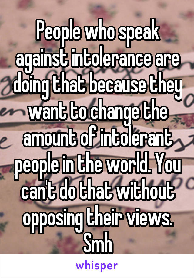 People who speak against intolerance are doing that because they want to change the amount of intolerant people in the world. You can't do that without opposing their views. Smh