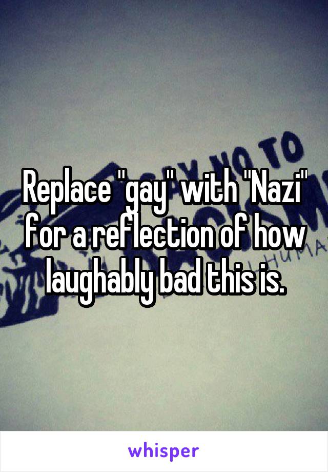 Replace "gay" with "Nazi" for a reflection of how laughably bad this is.