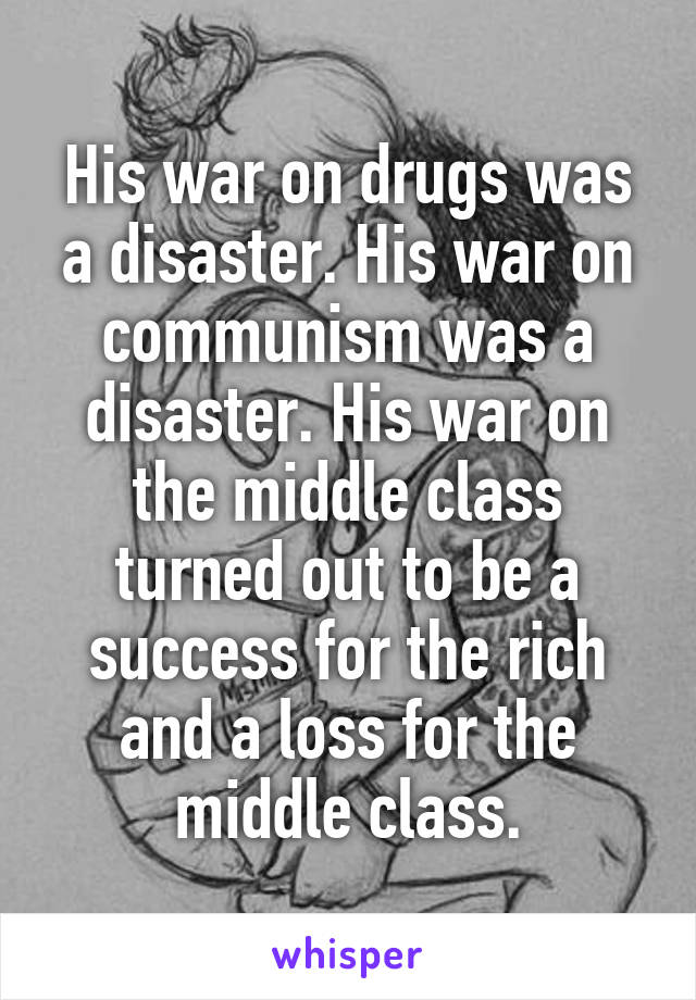 His war on drugs was a disaster. His war on communism was a disaster. His war on the middle class turned out to be a success for the rich and a loss for the middle class.