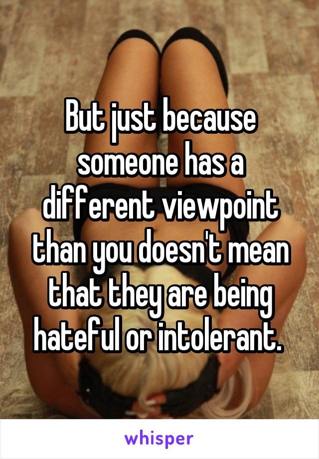 But just because someone has a different viewpoint than you doesn't mean that they are being hateful or intolerant. 