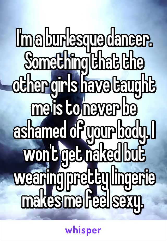 I'm a burlesque dancer. Something that the other girls have taught me is to never be ashamed of your body. I won't get naked but wearing pretty lingerie makes me feel sexy. 