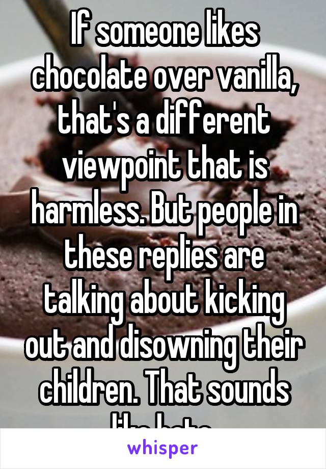 If someone likes chocolate over vanilla, that's a different viewpoint that is harmless. But people in these replies are talking about kicking out and disowning their children. That sounds like hate.