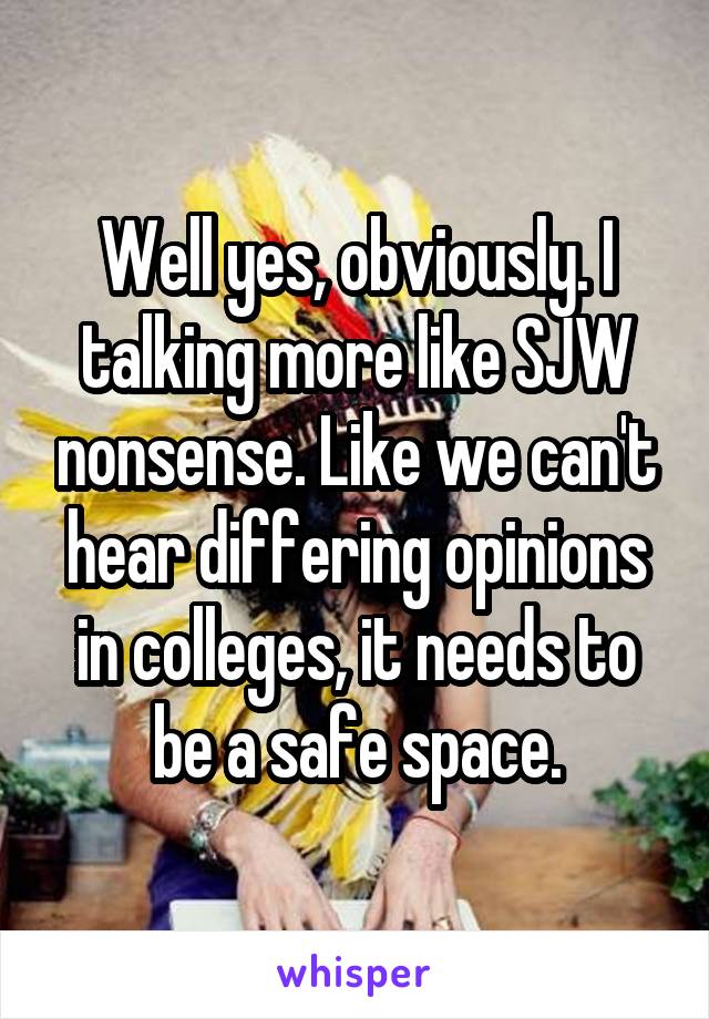 Well yes, obviously. I talking more like SJW nonsense. Like we can't hear differing opinions in colleges, it needs to be a safe space.