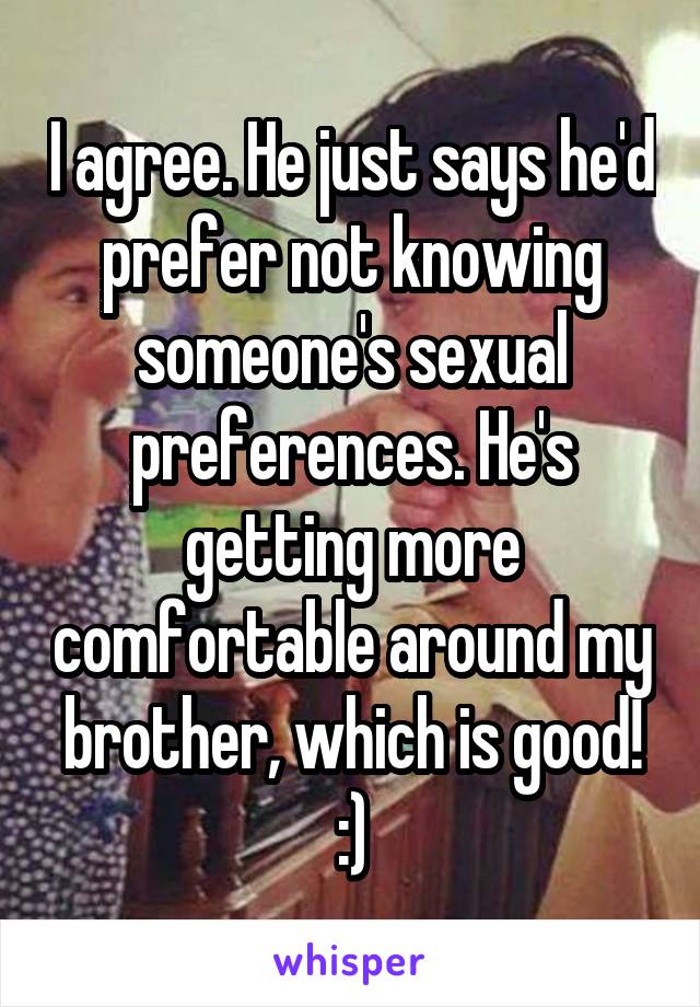 I agree. He just says he'd prefer not knowing someone's sexual preferences. He's getting more comfortable around my brother, which is good! :)