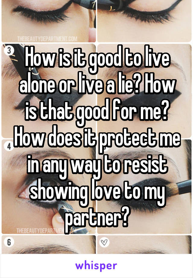 How is it good to live alone or live a lie? How is that good for me? How does it protect me in any way to resist showing love to my partner?