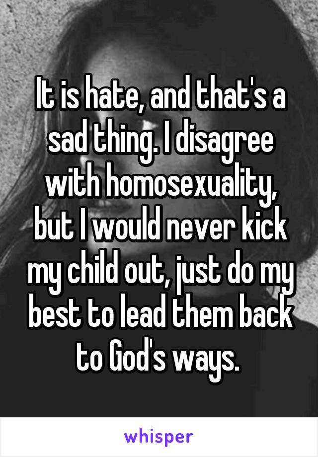 It is hate, and that's a sad thing. I disagree with homosexuality, but I would never kick my child out, just do my best to lead them back to God's ways. 