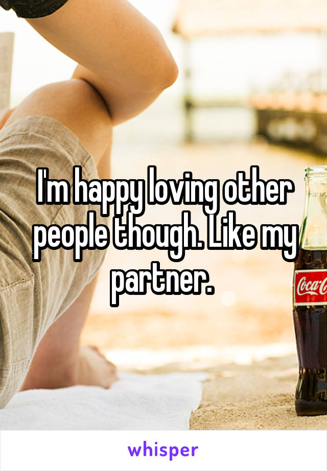 I'm happy loving other people though. Like my partner. 