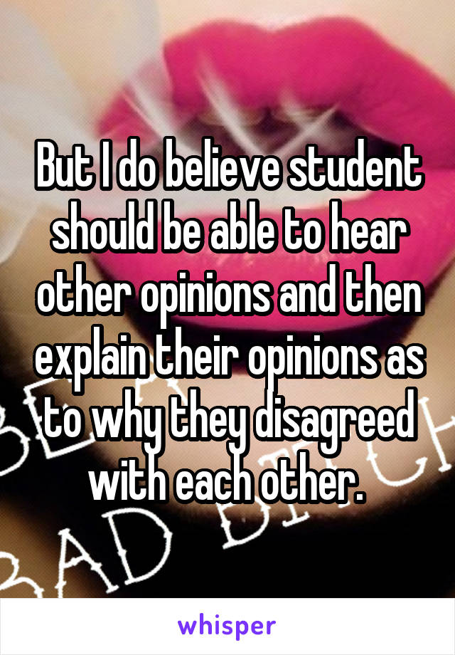 But I do believe student should be able to hear other opinions and then explain their opinions as to why they disagreed with each other. 