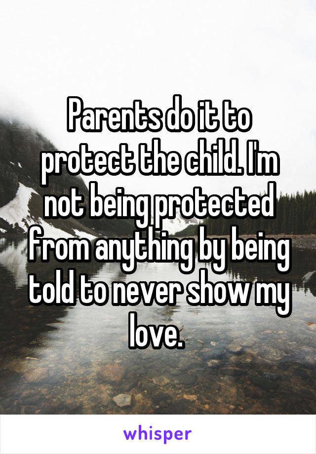 Parents do it to protect the child. I'm not being protected from anything by being told to never show my love. 