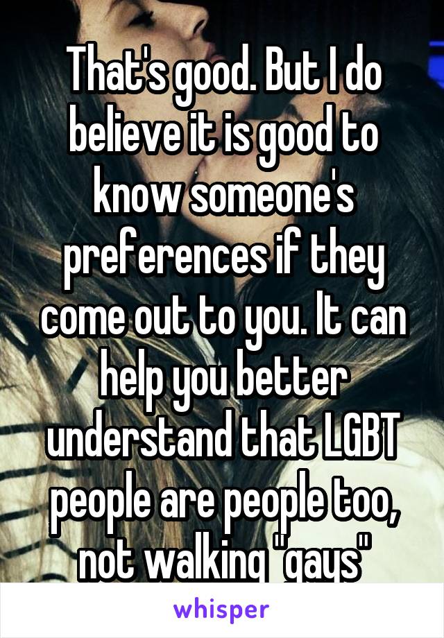 That's good. But I do believe it is good to know someone's preferences if they come out to you. It can help you better understand that LGBT people are people too, not walking "gays"