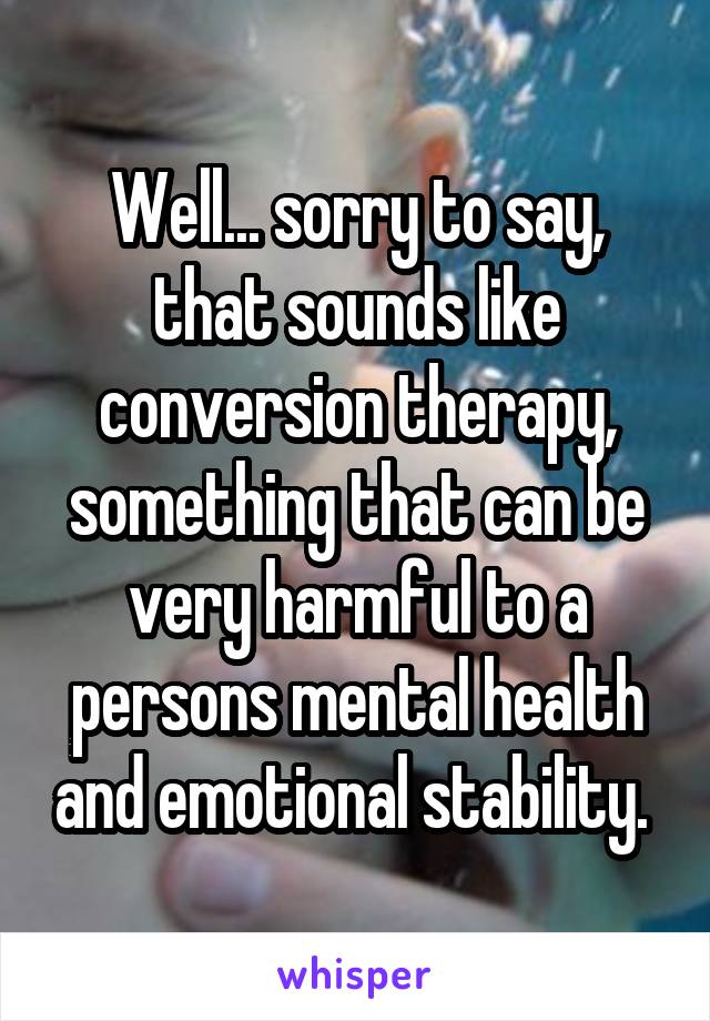 Well... sorry to say, that sounds like conversion therapy, something that can be very harmful to a persons mental health and emotional stability. 