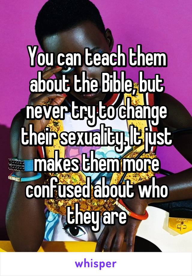 You can teach them about the Bible, but never try to change their sexuality. It just makes them more confused about who they are