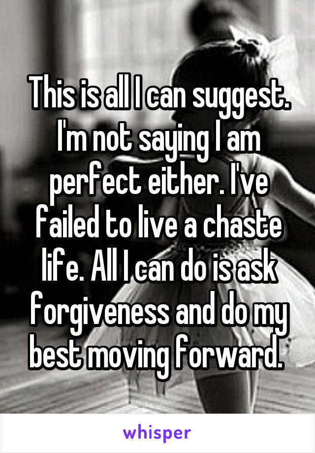 This is all I can suggest. I'm not saying I am perfect either. I've failed to live a chaste life. All I can do is ask forgiveness and do my best moving forward. 