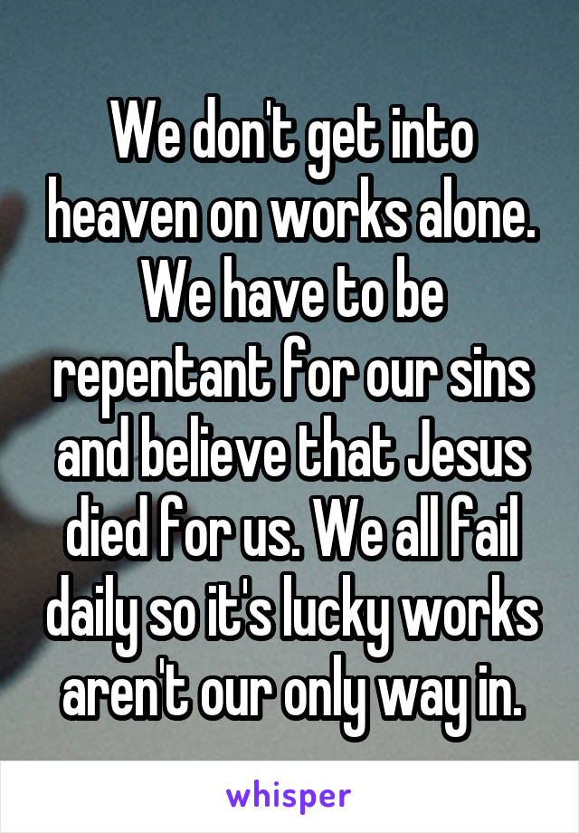 We don't get into heaven on works alone. We have to be repentant for our sins and believe that Jesus died for us. We all fail daily so it's lucky works aren't our only way in.