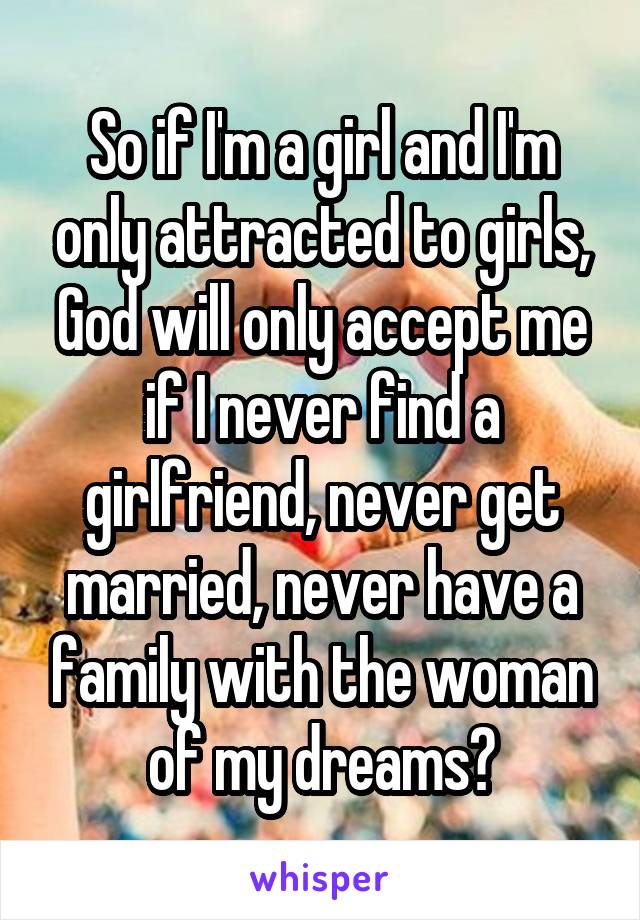 So if I'm a girl and I'm only attracted to girls, God will only accept me if I never find a girlfriend, never get married, never have a family with the woman of my dreams?