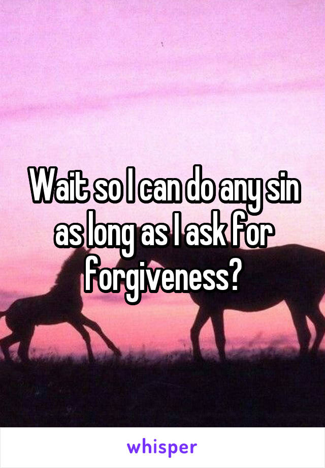 Wait so I can do any sin as long as I ask for forgiveness?