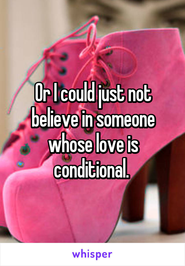 Or I could just not believe in someone whose love is conditional. 