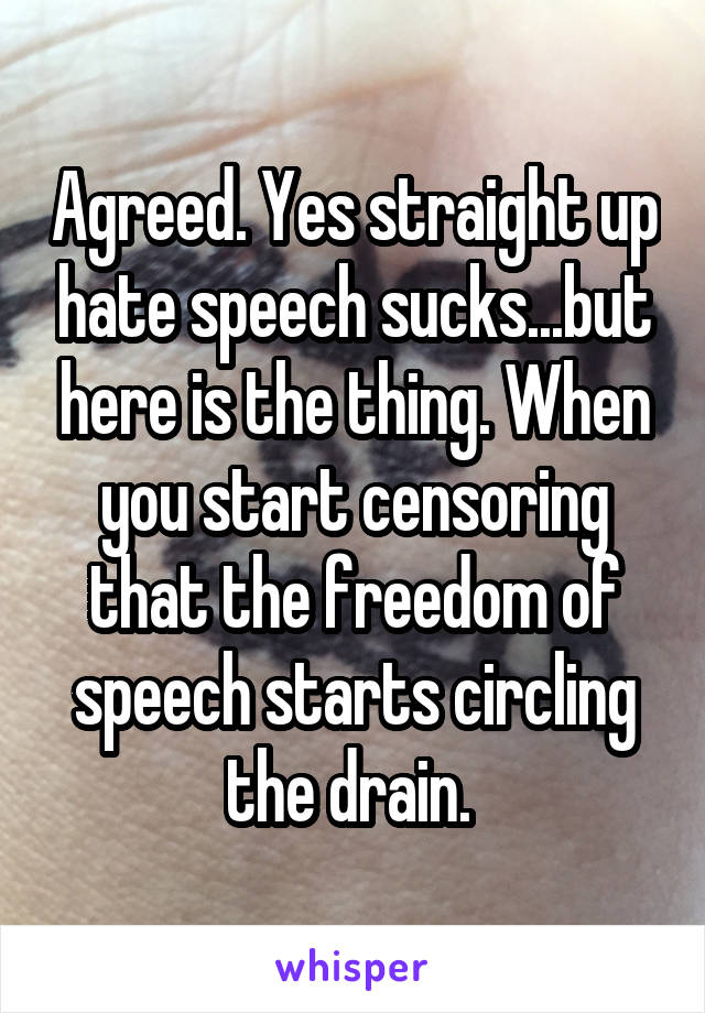 Agreed. Yes straight up hate speech sucks...but here is the thing. When you start censoring that the freedom of speech starts circling the drain. 