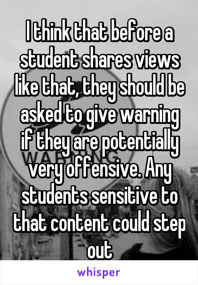 I think that before a student shares views like that, they should be asked to give warning if they are potentially very offensive. Any students sensitive to that content could step out