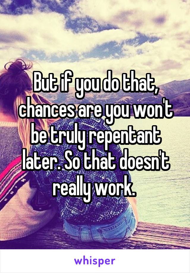 But if you do that, chances are you won't be truly repentant later. So that doesn't really work. 