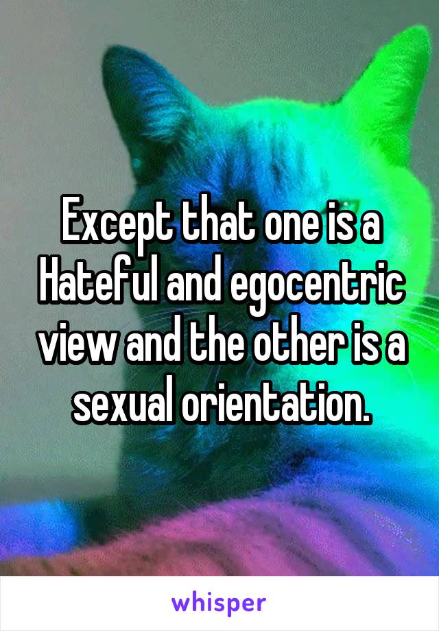 Except that one is a Hateful and egocentric view and the other is a sexual orientation.