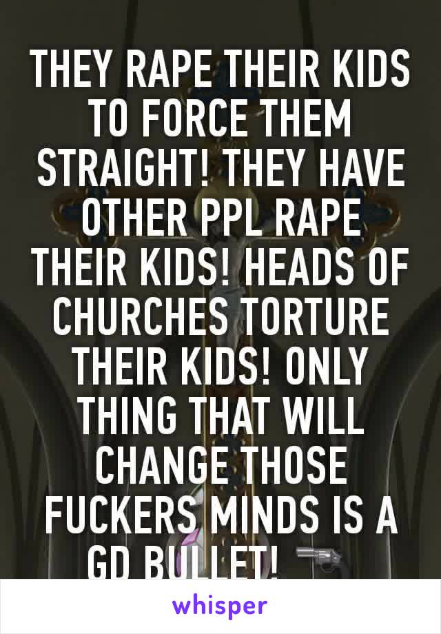 THEY RAPE THEIR KIDS TO FORCE THEM STRAIGHT! THEY HAVE OTHER PPL RAPE THEIR KIDS! HEADS OF CHURCHES TORTURE THEIR KIDS! ONLY THING THAT WILL CHANGE THOSE FUCKERS MINDS IS A GD BULLET! 🔫