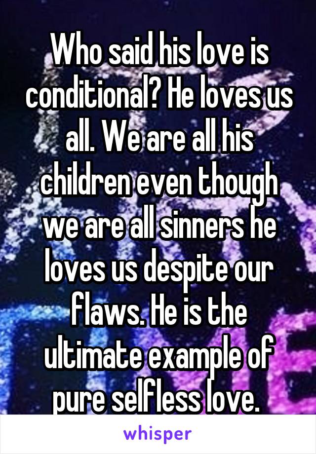 Who said his love is conditional? He loves us all. We are all his children even though we are all sinners he loves us despite our flaws. He is the ultimate example of pure selfless love. 