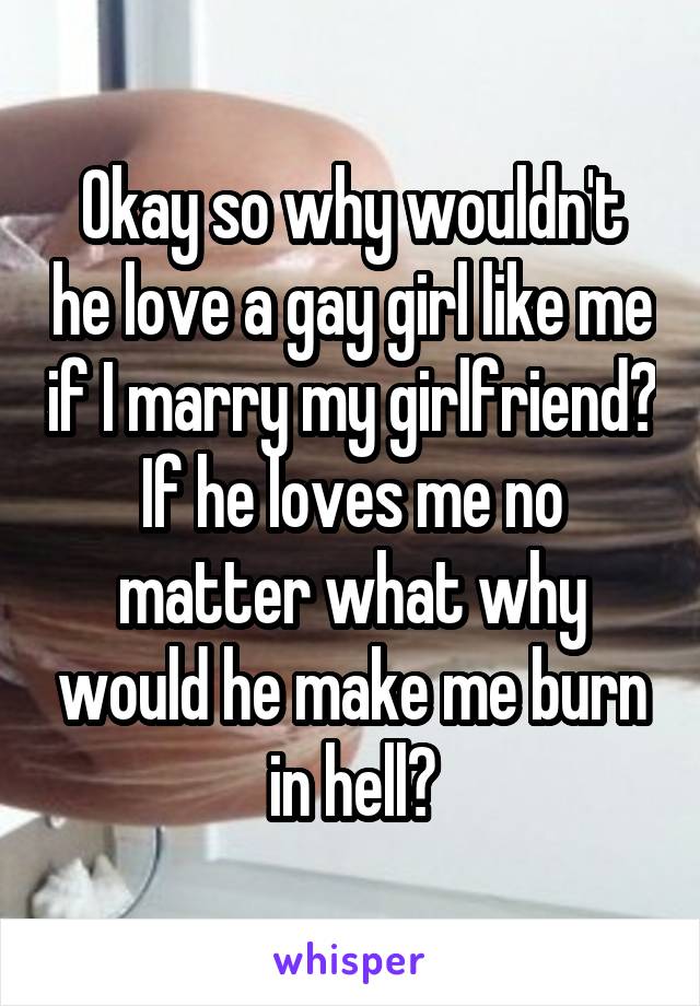 Okay so why wouldn't he love a gay girl like me if I marry my girlfriend? If he loves me no matter what why would he make me burn in hell?