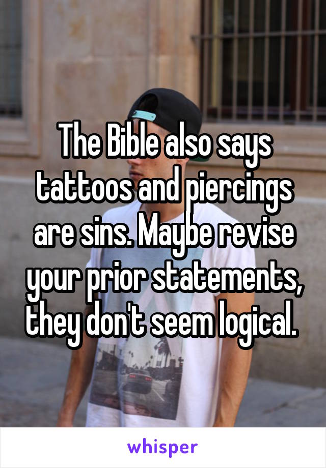 The Bible also says tattoos and piercings are sins. Maybe revise your prior statements, they don't seem logical. 